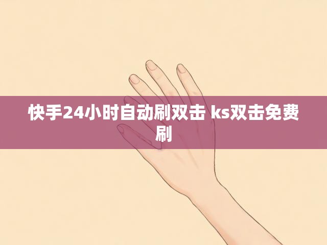 快手24小时自动刷双击 ks双击免费刷