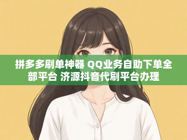 拼多多刷单神器 QQ业务自助下单全部平台 济源抖音代刷平台办理
