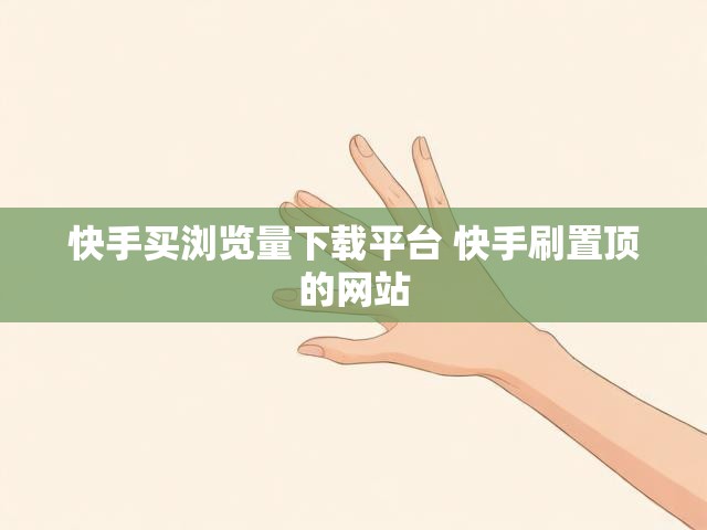 快手买浏览量下载平台 快手刷置顶的网站