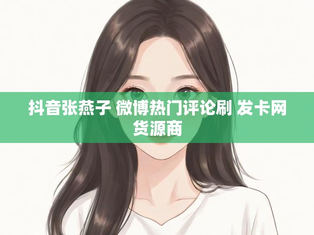 抖音张燕子 微博热门评论刷 发卡网货源商