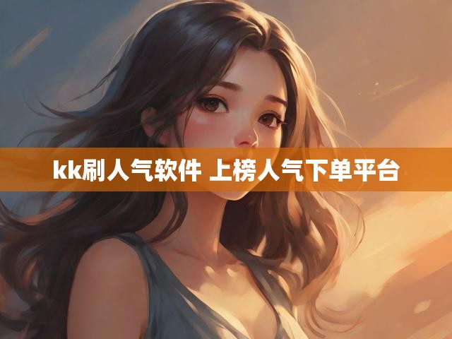kk刷人气软件 上榜人气下单平台