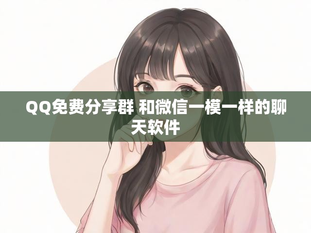 QQ免费分享群 和微信一模一样的聊天软件