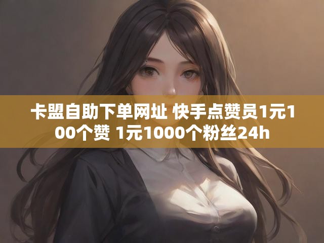 卡盟自助下单网址 快手点赞员1元100个赞 1元1000个粉丝24h