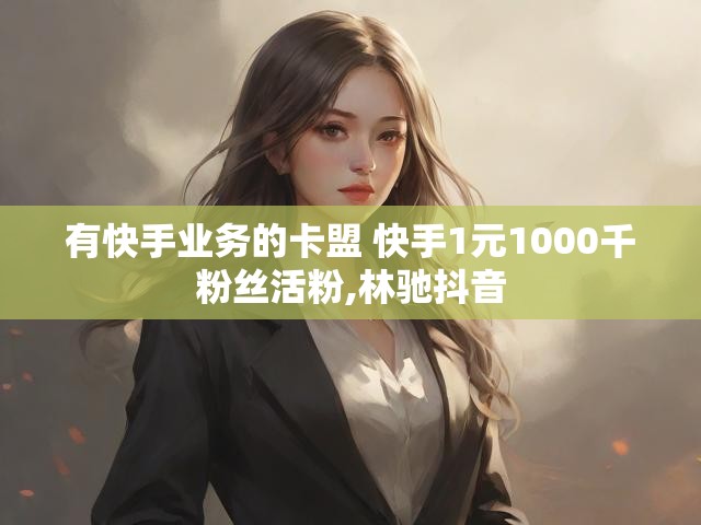 有快手业务的卡盟 快手1元1000千粉丝活粉,林驰抖音
