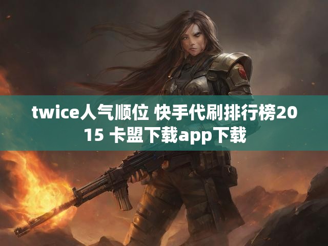 twice人气顺位 快手代刷排行榜2015 卡盟下载app下载