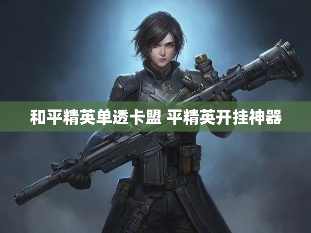 和平精英单透卡盟 平精英开挂神器
