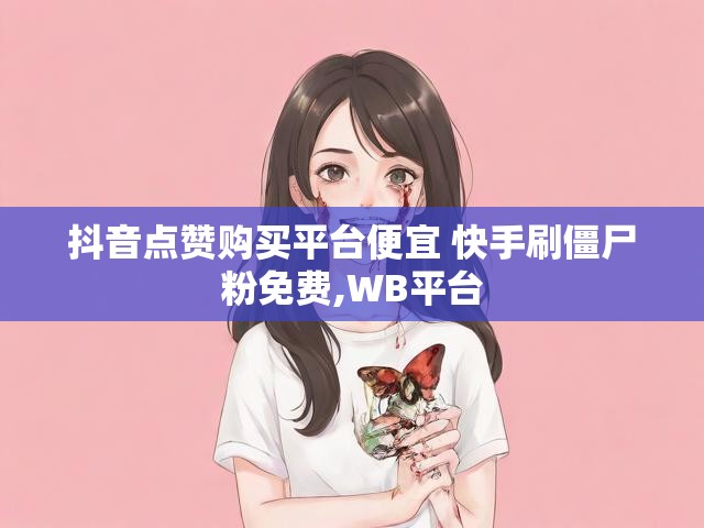 抖音点赞购买平台便宜 快手刷僵尸粉免费,WB平台