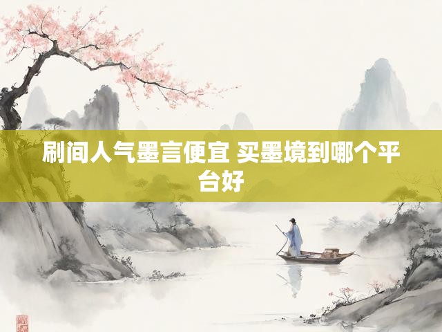 刷间人气墨言便宜 买墨境到哪个平台好