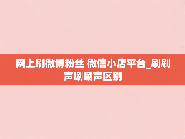 网上刷微博粉丝 微信小店平台_刷刷声唰唰声区别
