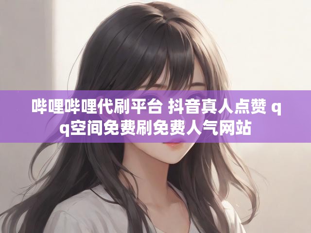 哔哩哔哩代刷平台 抖音真人点赞 qq空间免费刷免费人气网站