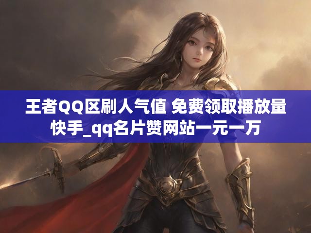 王者QQ区刷人气值 免费领取播放量快手_qq名片赞网站一元一万