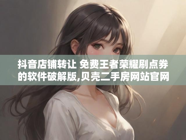 抖音店铺转让 免费王者荣耀刷点券的软件破解版,贝壳二手房网站官网