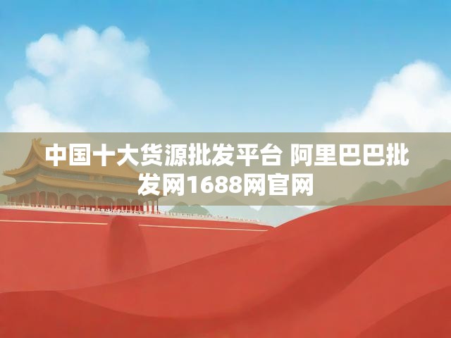 中国十大货源批发平台 阿里巴巴批发网1688网官网