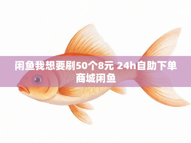 闲鱼我想要刷50个8元 24h自助下单商城闲鱼