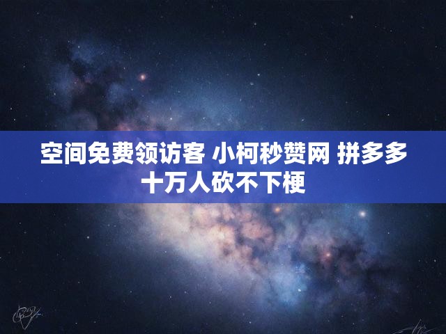 空间免费领访客 小柯秒赞网 拼多多十万人砍不下梗