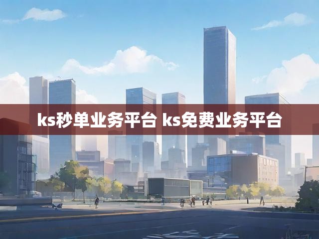 ks秒单业务平台 ks免费业务平台