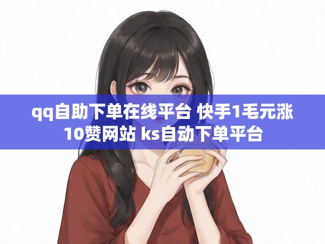 qq自助下单在线平台 快手1毛元涨10赞网站 ks自动下单平台