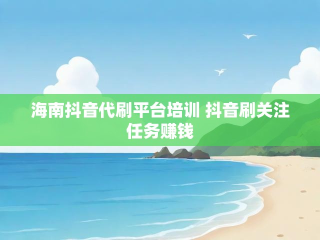 海南抖音代刷平台培训 抖音刷关注任务赚钱