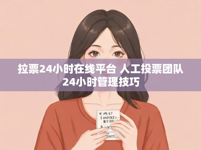拉票24小时在线平台 人工投票团队24小时管理技巧