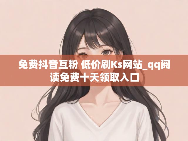 免费抖音互粉 低价刷Ks网站_qq阅读免费十天领取入口