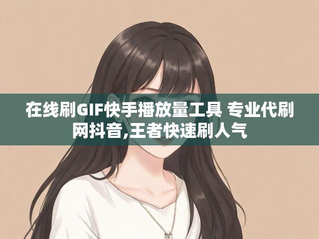 在线刷GIF快手播放量工具 专业代刷网抖音,王者快速刷人气