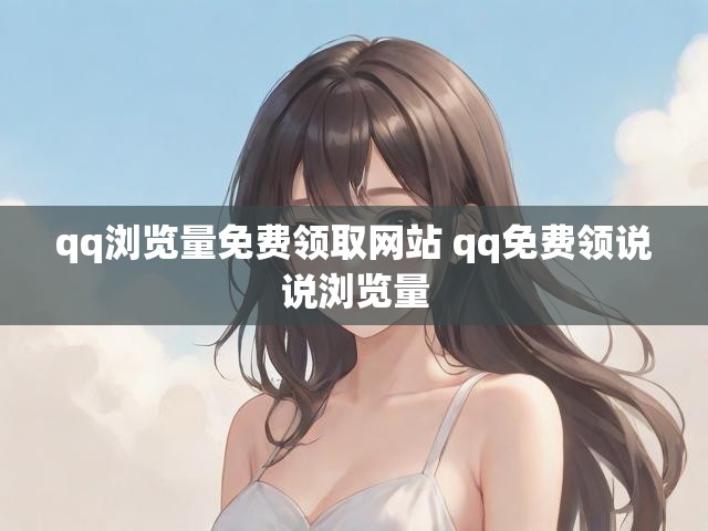 qq浏览量免费领取网站 qq免费领说说浏览量