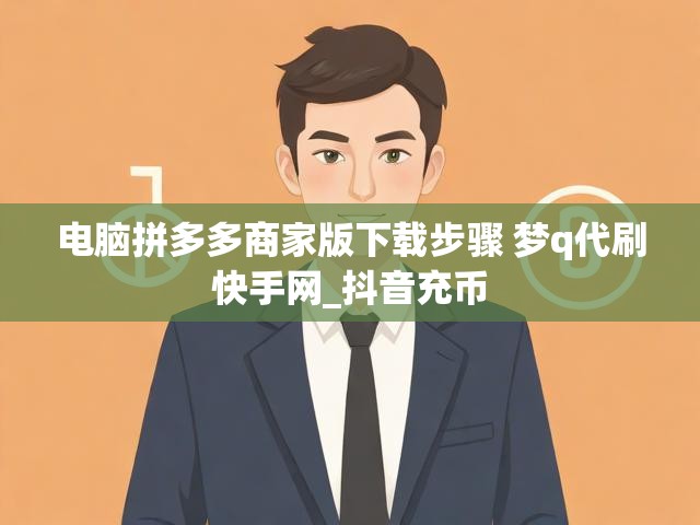 电脑拼多多商家版下载步骤 梦q代刷快手网_抖音充币