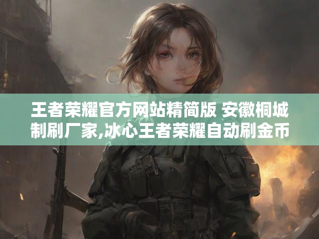 王者荣耀官方网站精简版 安徽桐城制刷厂家,冰心王者荣耀自动刷金币手机版