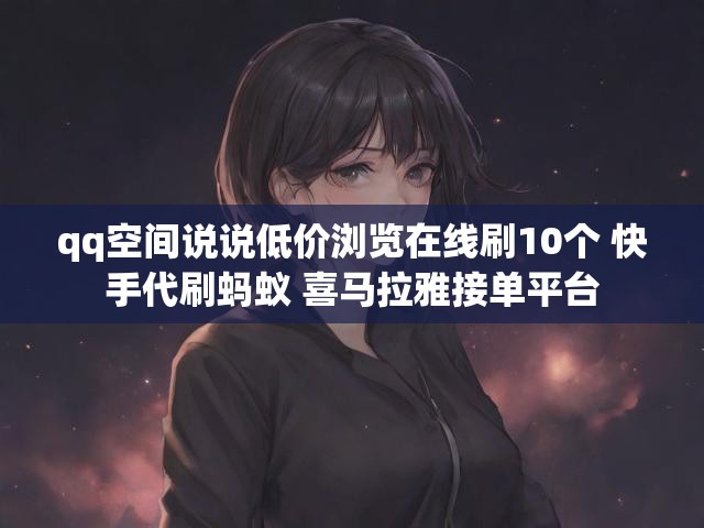 qq空间说说低价浏览在线刷10个 快手代刷蚂蚁 喜马拉雅接单平台