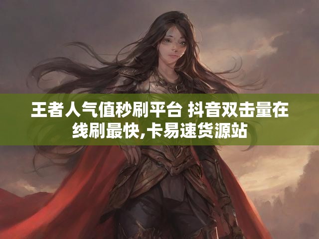 王者人气值秒刷平台 抖音双击量在线刷最快,卡易速货源站