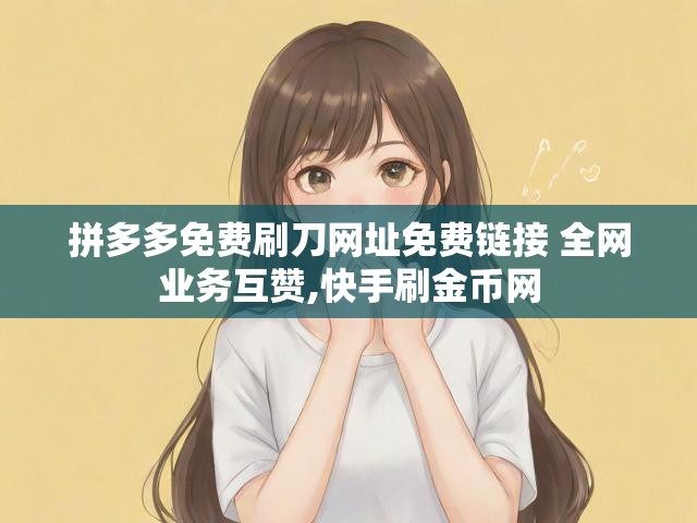 拼多多免费刷刀网址免费链接 全网业务互赞,快手刷金币网