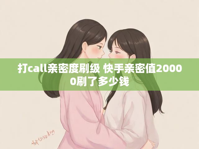 打call亲密度刷级 快手亲密值20000刷了多少钱