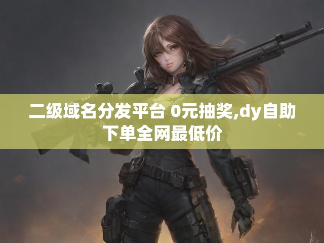 二级域名分发平台 0元抽奖,dy自助下单全网最低价