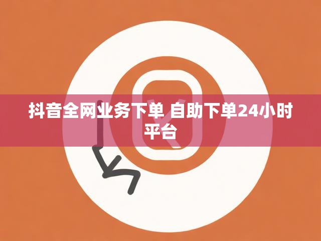 抖音全网业务下单 自助下单24小时平台