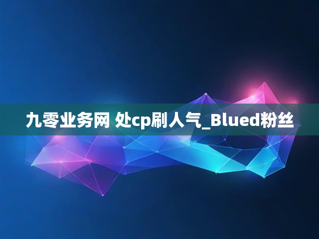 九零业务网 处cp刷人气_Blued粉丝