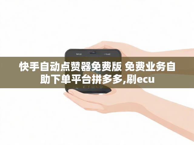 快手自动点赞器免费版 免费业务自助下单平台拼多多,刷ecu