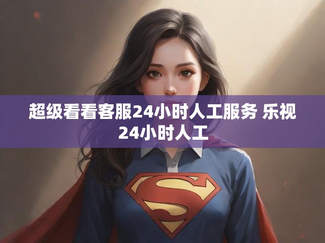 超级看看客服24小时人工服务 乐视24小时人工