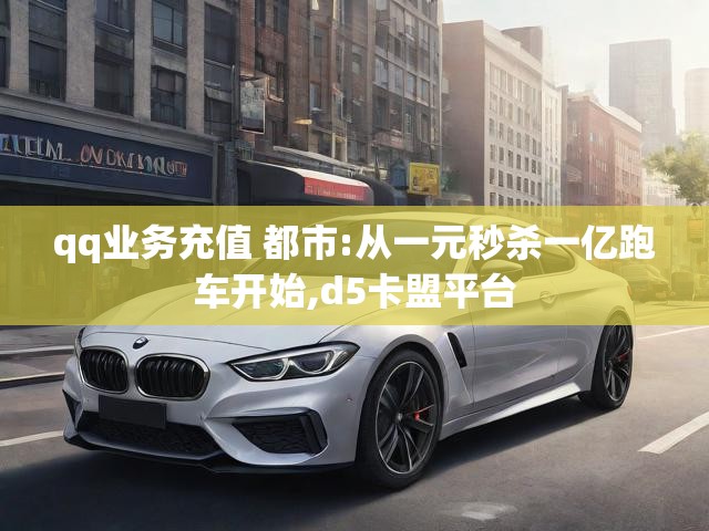 qq业务充值 都市:从一元秒杀一亿跑车开始,d5卡盟平台