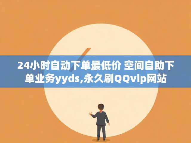 24小时自动下单最低价 空间自助下单业务yyds,永久刷QQvip网站