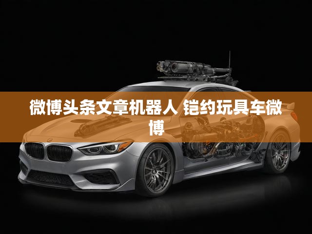 微博头条文章机器人 铠约玩具车微博