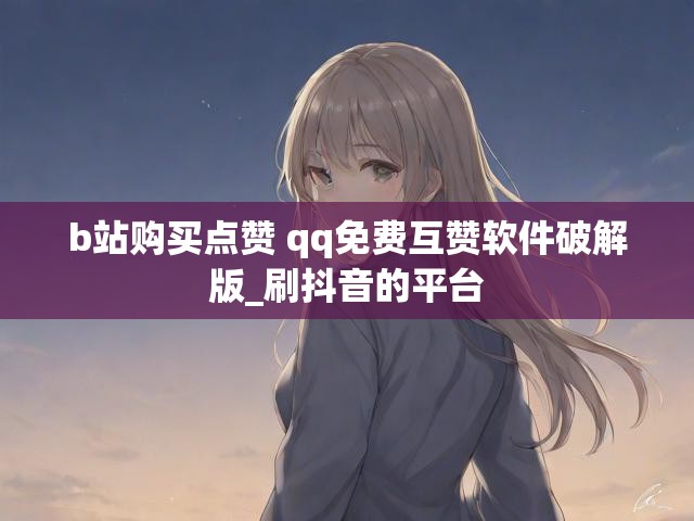 b站购买点赞 qq免费互赞软件破解版_刷抖音的平台