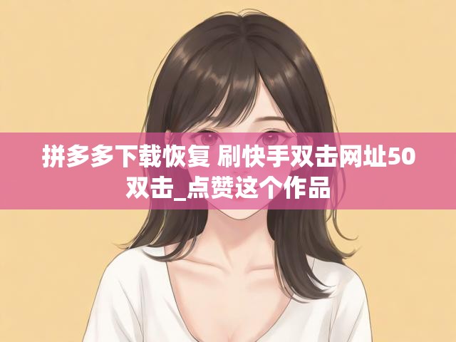 拼多多下载恢复 刷快手双击网址50双击_点赞这个作品