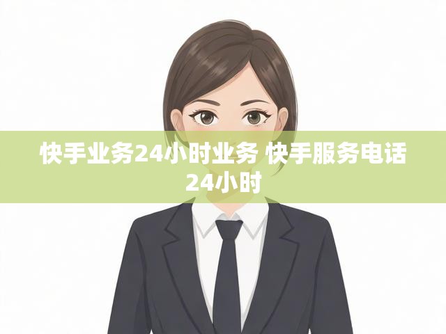 快手业务24小时业务 快手服务电话24小时