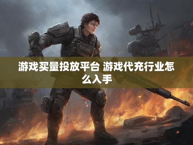 游戏买量投放平台 游戏代充行业怎么入手