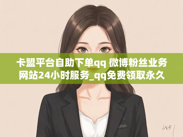 卡盟平台自助下单qq 微博粉丝业务网站24小时服务_qq免费领取永久会员