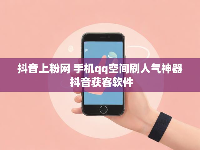 抖音上粉网 手机qq空间刷人气神器 抖音获客软件