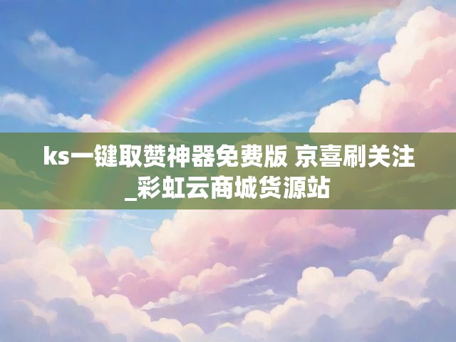 ks一键取赞神器免费版 京喜刷关注_彩虹云商城货源站