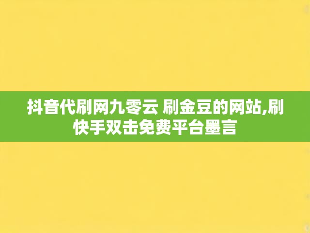 抖音代刷网九零云 刷金豆的网站,刷快手双击免费平台墨言