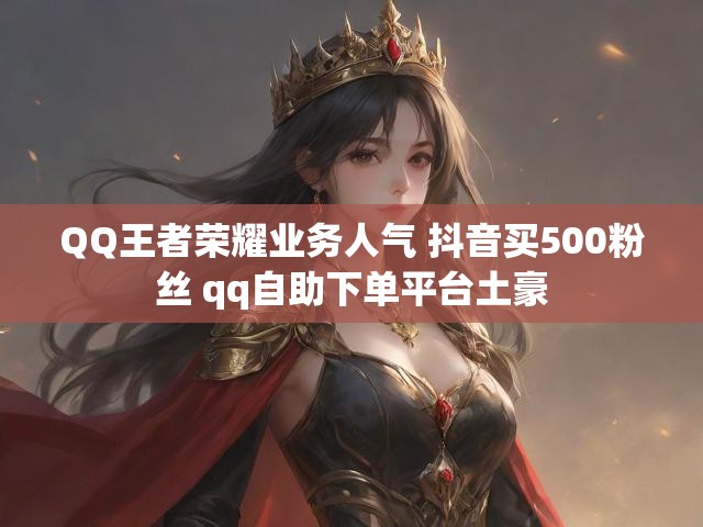 QQ王者荣耀业务人气 抖音买500粉丝 qq自助下单平台土豪