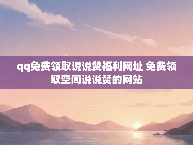 qq免费领取说说赞福利网址 免费领取空间说说赞的网站
